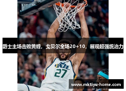 爵士主场击败黄蜂，戈贝尔全场20+10，展现超强统治力