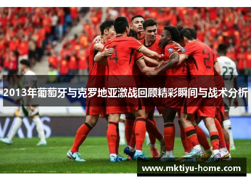 2013年葡萄牙与克罗地亚激战回顾精彩瞬间与战术分析