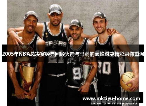 2005年NBA总决赛经典回顾火箭与马刺的巅峰对决精彩录像重温