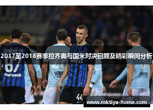 2017至2018赛季拉齐奥与国米对决回顾及精彩瞬间分析