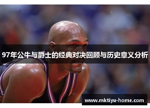 97年公牛与爵士的经典对决回顾与历史意义分析