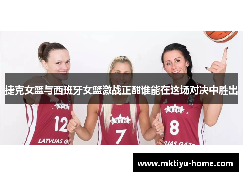 捷克女篮与西班牙女篮激战正酣谁能在这场对决中胜出