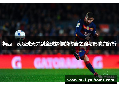 梅西:从足球天才到全球偶像的传奇之路与影响力解析