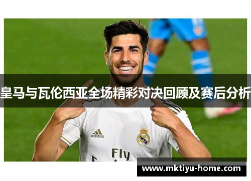 皇马与瓦伦西亚全场精彩对决回顾及赛后分析